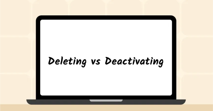 Deleting vs Deactivating